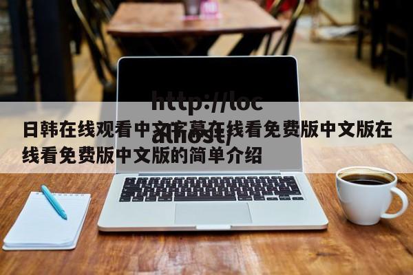 日韩在线观看中文字幕在线看免费版中文版在线看免费版中文版的简单介绍